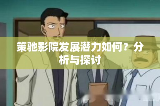 策驰影院发展潜力如何？分析与探讨