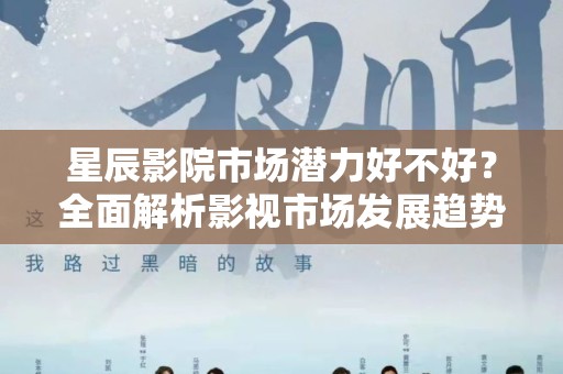 星辰影院市场潜力好不好？全面解析影视市场发展趋势