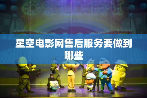 星空电影网售后服务要做到哪些