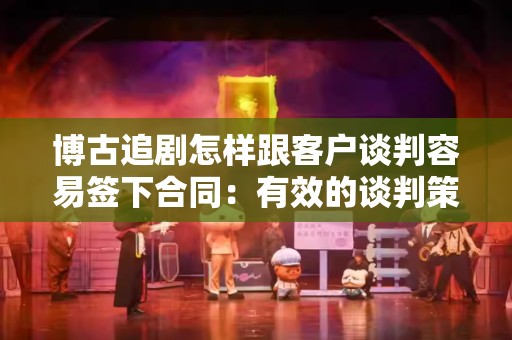 博古追剧怎样跟客户谈判容易签下合同：有效的谈判策略与技巧