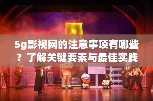5g影视网的注意事项有哪些？了解关键要素与最佳实践