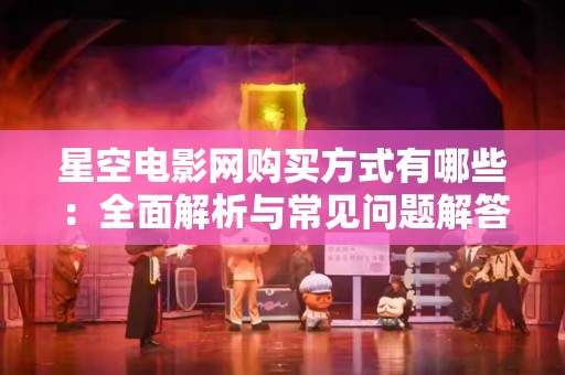 星空电影网购买方式有哪些：全面解析与常见问题解答
