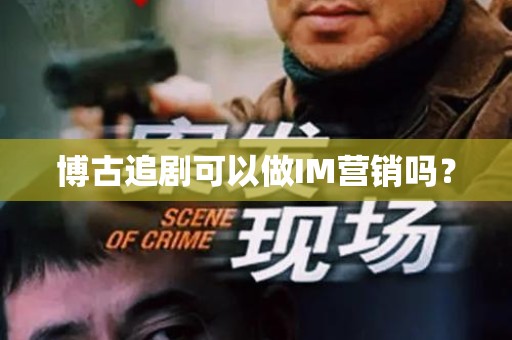 博古追剧可以做IM营销吗？