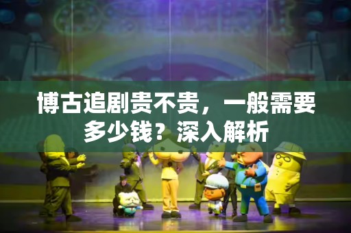 博古追剧贵不贵，一般需要多少钱？深入解析