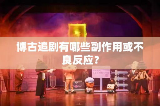 博古追剧有哪些副作用或不良反应？
