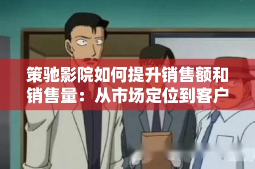 策驰影院如何提升销售额和销售量：从市场定位到客户体验