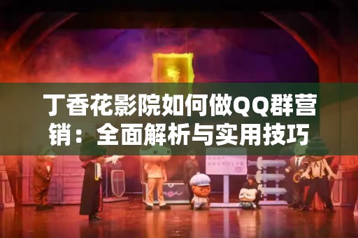 丁香花影院如何做QQ群营销：全面解析与实用技巧