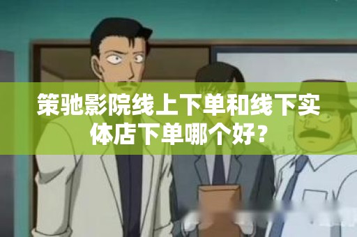策驰影院线上下单和线下实体店下单哪个好？