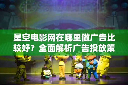 星空电影网在哪里做广告比较好？全面解析广告投放策略