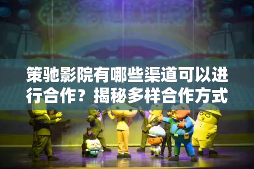 策驰影院有哪些渠道可以进行合作？揭秘多样合作方式与前景