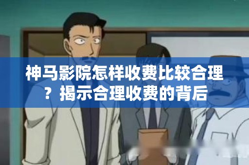 神马影院怎样收费比较合理？揭示合理收费的背后