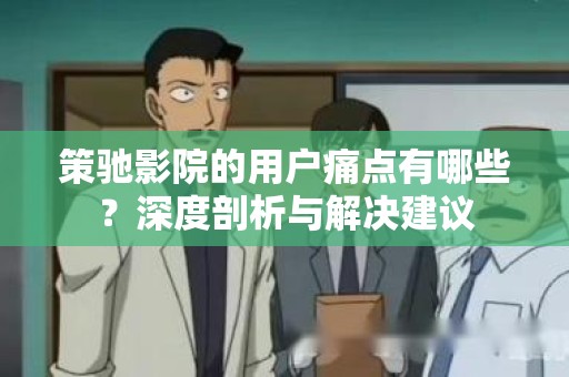 策驰影院的用户痛点有哪些？深度剖析与解决建议