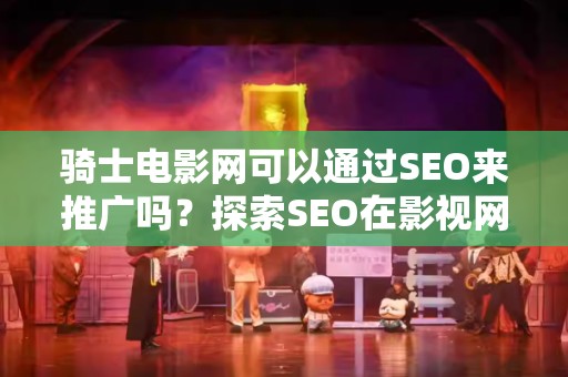 骑士电影网可以通过SEO来推广吗？探索SEO在影视网站中的应用