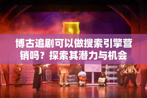 博古追剧可以做搜索引擎营销吗？探索其潜力与机会