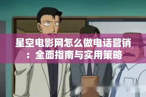 星空电影网怎么做电话营销：全面指南与实用策略