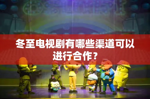 冬至电视剧有哪些渠道可以进行合作？