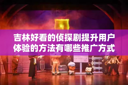 吉林好看的侦探剧提升用户体验的方法有哪些推广方式有哪些
