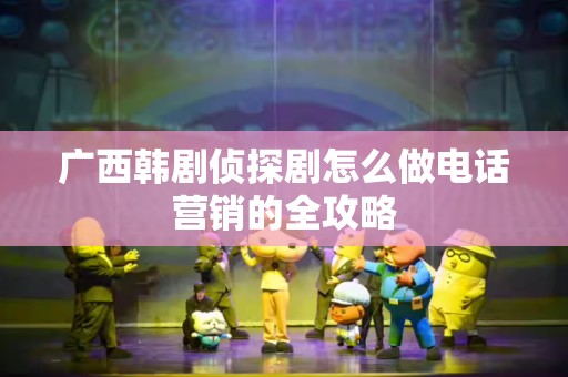 广西韩剧侦探剧怎么做电话营销的全攻略