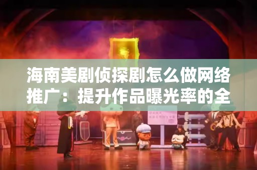海南美剧侦探剧怎么做网络推广：提升作品曝光率的全方位策略