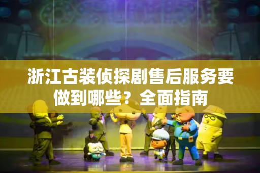 浙江古装侦探剧售后服务要做到哪些？全面指南