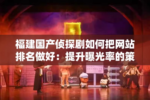 福建国产侦探剧如何把网站排名做好：提升曝光率的策略与方法