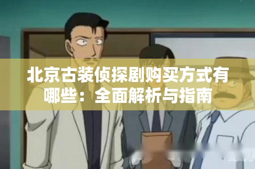 北京古装侦探剧购买方式有哪些：全面解析与指南