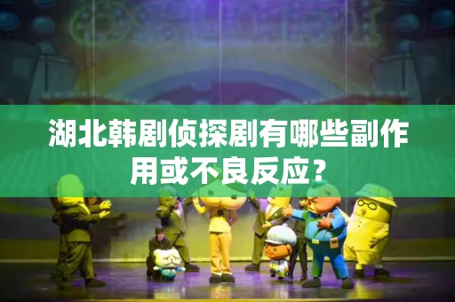 湖北韩剧侦探剧有哪些副作用或不良反应？
