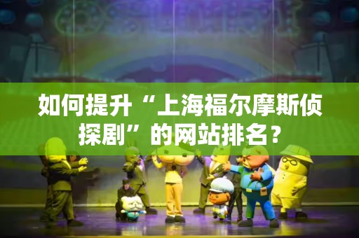 如何提升“上海福尔摩斯侦探剧”的网站排名？