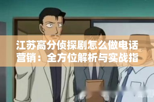 江苏高分侦探剧怎么做电话营销：全方位解析与实战指南