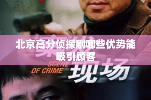 北京高分侦探剧哪些优势能吸引顾客