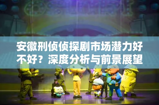 安徽刑侦侦探剧市场潜力好不好？深度分析与前景展望