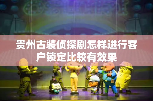 贵州古装侦探剧怎样进行客户锁定比较有效果