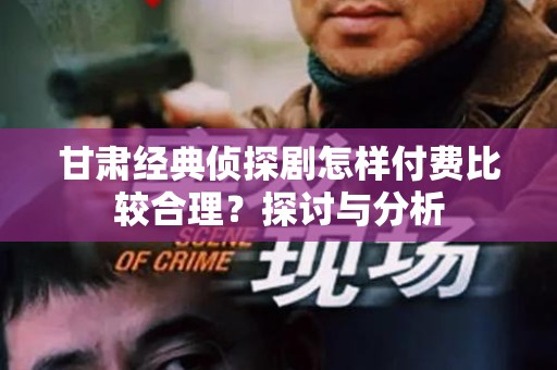 甘肃经典侦探剧怎样付费比较合理？探讨与分析