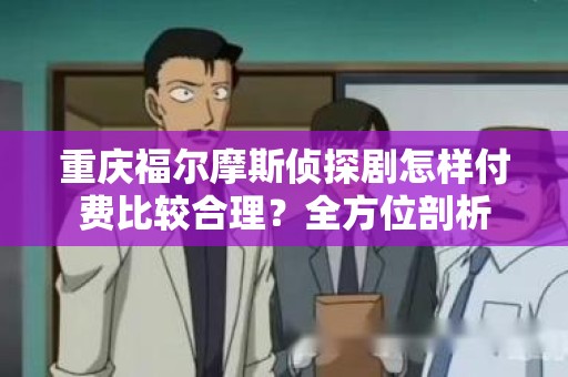 重庆福尔摩斯侦探剧怎样付费比较合理？全方位剖析
