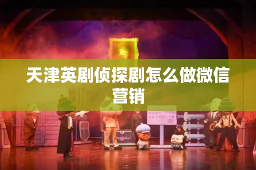 天津英剧侦探剧怎么做微信营销