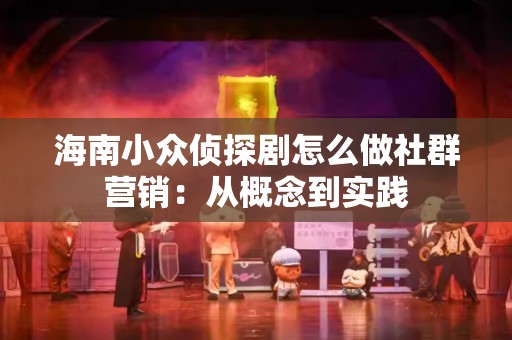 海南小众侦探剧怎么做社群营销：从概念到实践