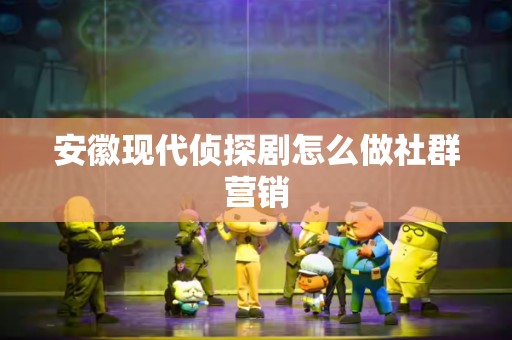 安徽现代侦探剧怎么做社群营销