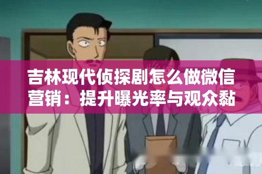 吉林现代侦探剧怎么做微信营销：提升曝光率与观众黏性