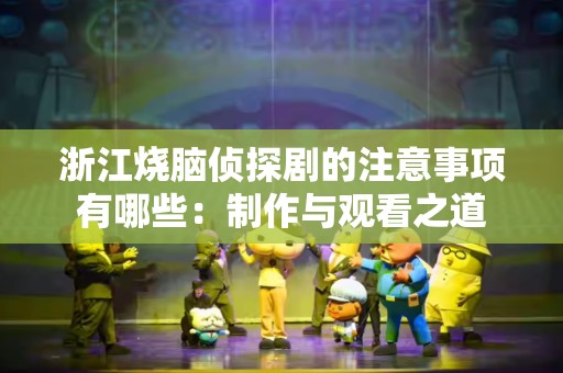 浙江烧脑侦探剧的注意事项有哪些：制作与观看之道