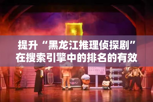 提升“黑龙江推理侦探剧”在搜索引擎中的排名的有效策略
