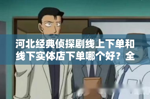 河北经典侦探剧线上下单和线下实体店下单哪个好？全面解析！