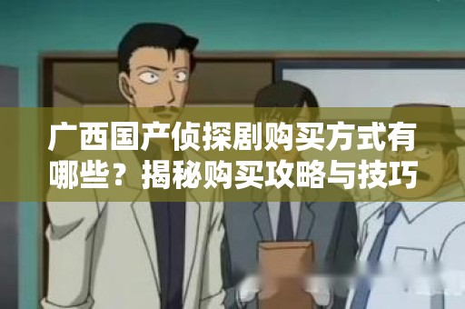 广西国产侦探剧购买方式有哪些？揭秘购买攻略与技巧