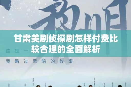 甘肃美剧侦探剧怎样付费比较合理的全面解析
