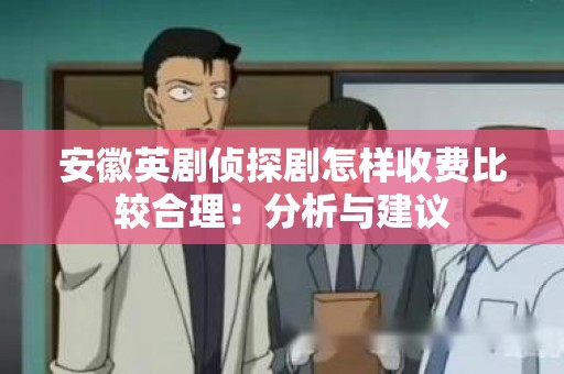 安徽英剧侦探剧怎样收费比较合理：分析与建议