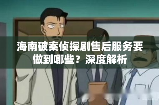 海南破案侦探剧售后服务要做到哪些？深度解析