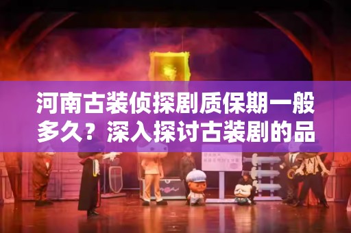 河南古装侦探剧质保期一般多久？深入探讨古装剧的品质保障