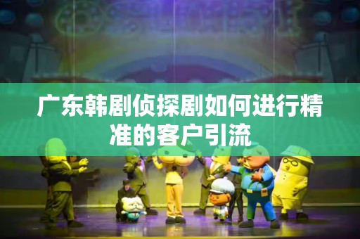 广东韩剧侦探剧如何进行精准的客户引流