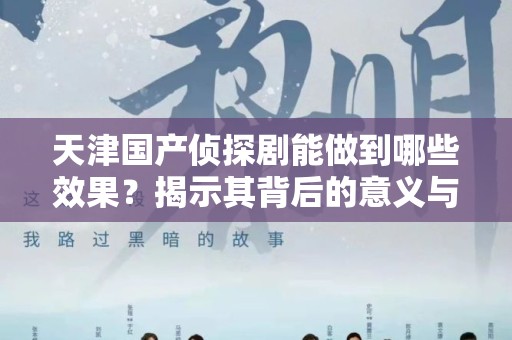 天津国产侦探剧能做到哪些效果？揭示其背后的意义与影响