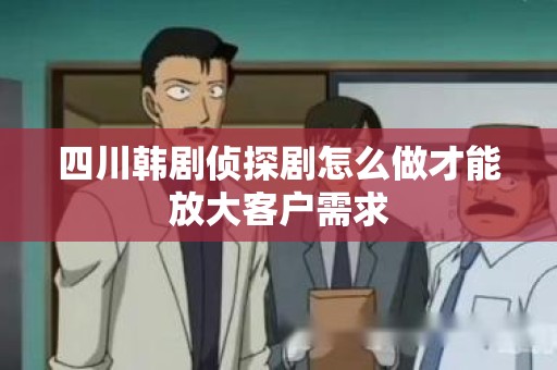 四川韩剧侦探剧怎么做才能放大客户需求