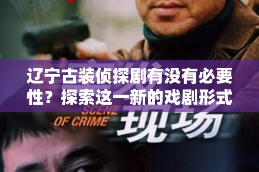 辽宁古装侦探剧有没有必要性？探索这一新的戏剧形式